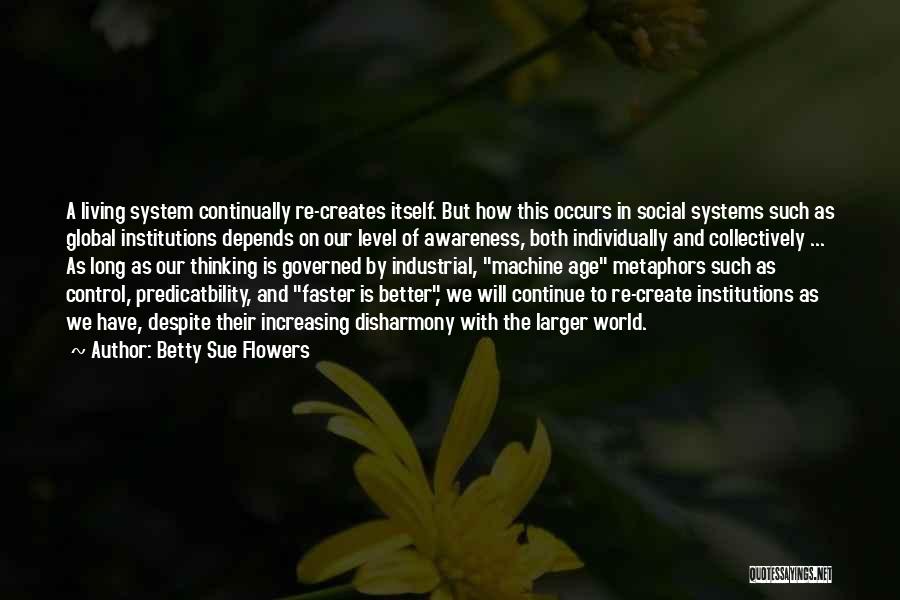 Betty Sue Flowers Quotes: A Living System Continually Re-creates Itself. But How This Occurs In Social Systems Such As Global Institutions Depends On Our