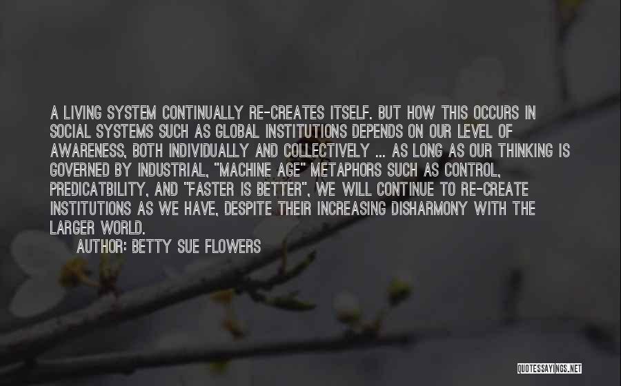 Betty Sue Flowers Quotes: A Living System Continually Re-creates Itself. But How This Occurs In Social Systems Such As Global Institutions Depends On Our
