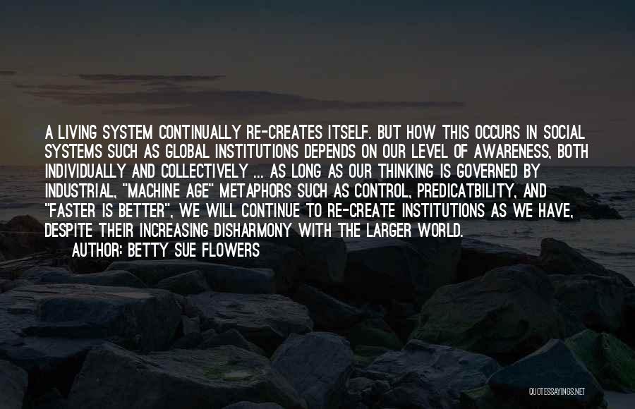 Betty Sue Flowers Quotes: A Living System Continually Re-creates Itself. But How This Occurs In Social Systems Such As Global Institutions Depends On Our