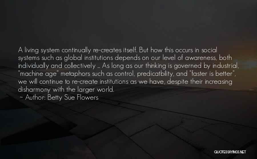 Betty Sue Flowers Quotes: A Living System Continually Re-creates Itself. But How This Occurs In Social Systems Such As Global Institutions Depends On Our