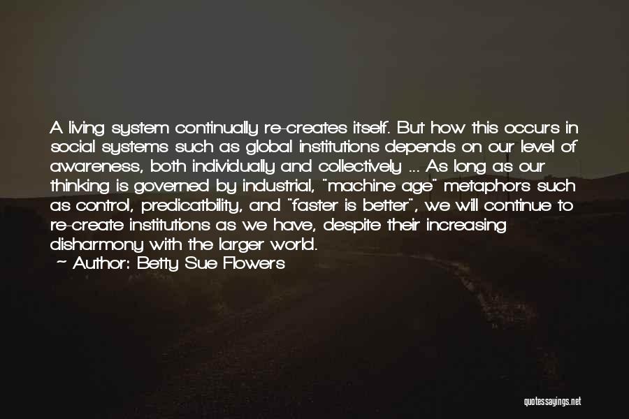 Betty Sue Flowers Quotes: A Living System Continually Re-creates Itself. But How This Occurs In Social Systems Such As Global Institutions Depends On Our