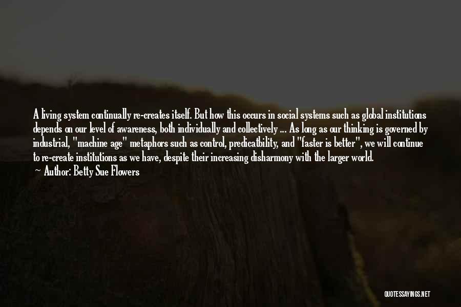 Betty Sue Flowers Quotes: A Living System Continually Re-creates Itself. But How This Occurs In Social Systems Such As Global Institutions Depends On Our