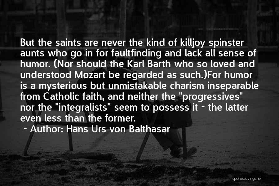 Hans Urs Von Balthasar Quotes: But The Saints Are Never The Kind Of Killjoy Spinster Aunts Who Go In For Faultfinding And Lack All Sense