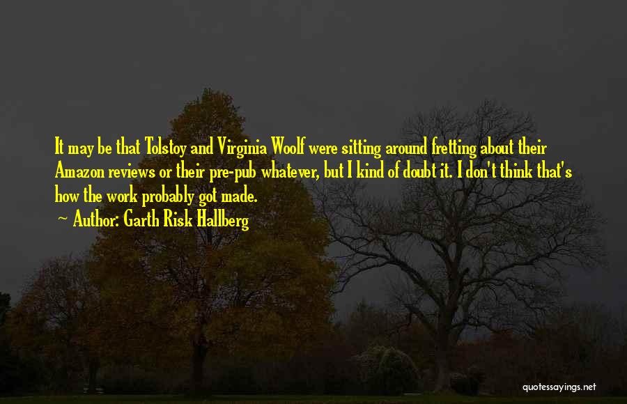 Garth Risk Hallberg Quotes: It May Be That Tolstoy And Virginia Woolf Were Sitting Around Fretting About Their Amazon Reviews Or Their Pre-pub Whatever,