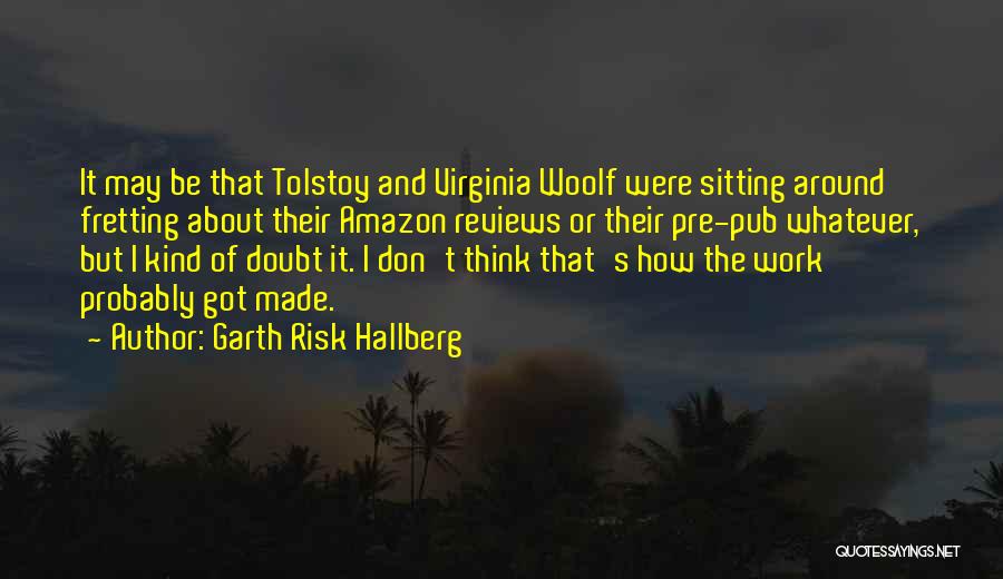 Garth Risk Hallberg Quotes: It May Be That Tolstoy And Virginia Woolf Were Sitting Around Fretting About Their Amazon Reviews Or Their Pre-pub Whatever,