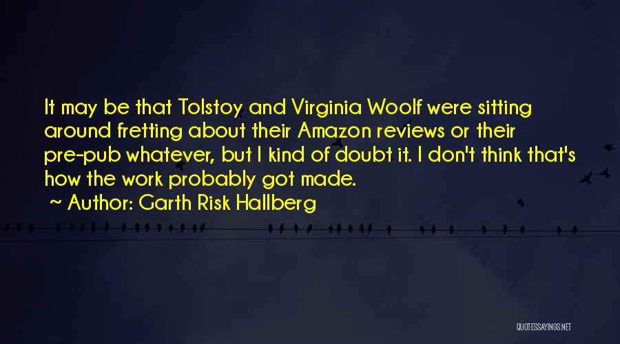 Garth Risk Hallberg Quotes: It May Be That Tolstoy And Virginia Woolf Were Sitting Around Fretting About Their Amazon Reviews Or Their Pre-pub Whatever,