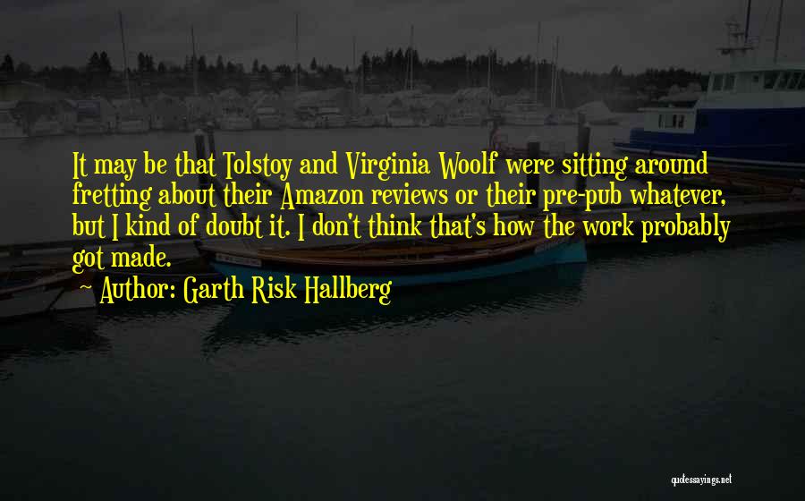 Garth Risk Hallberg Quotes: It May Be That Tolstoy And Virginia Woolf Were Sitting Around Fretting About Their Amazon Reviews Or Their Pre-pub Whatever,