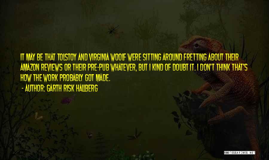 Garth Risk Hallberg Quotes: It May Be That Tolstoy And Virginia Woolf Were Sitting Around Fretting About Their Amazon Reviews Or Their Pre-pub Whatever,