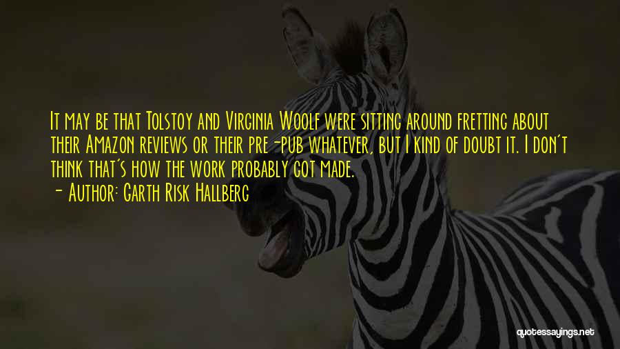 Garth Risk Hallberg Quotes: It May Be That Tolstoy And Virginia Woolf Were Sitting Around Fretting About Their Amazon Reviews Or Their Pre-pub Whatever,