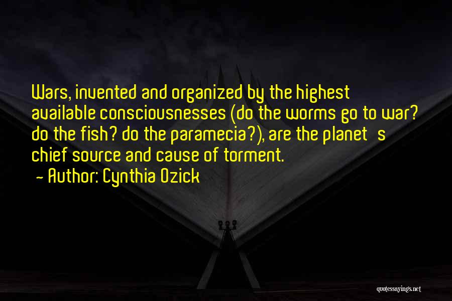 Cynthia Ozick Quotes: Wars, Invented And Organized By The Highest Available Consciousnesses (do The Worms Go To War? Do The Fish? Do The