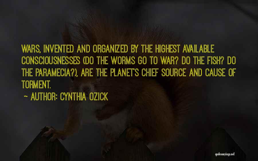 Cynthia Ozick Quotes: Wars, Invented And Organized By The Highest Available Consciousnesses (do The Worms Go To War? Do The Fish? Do The