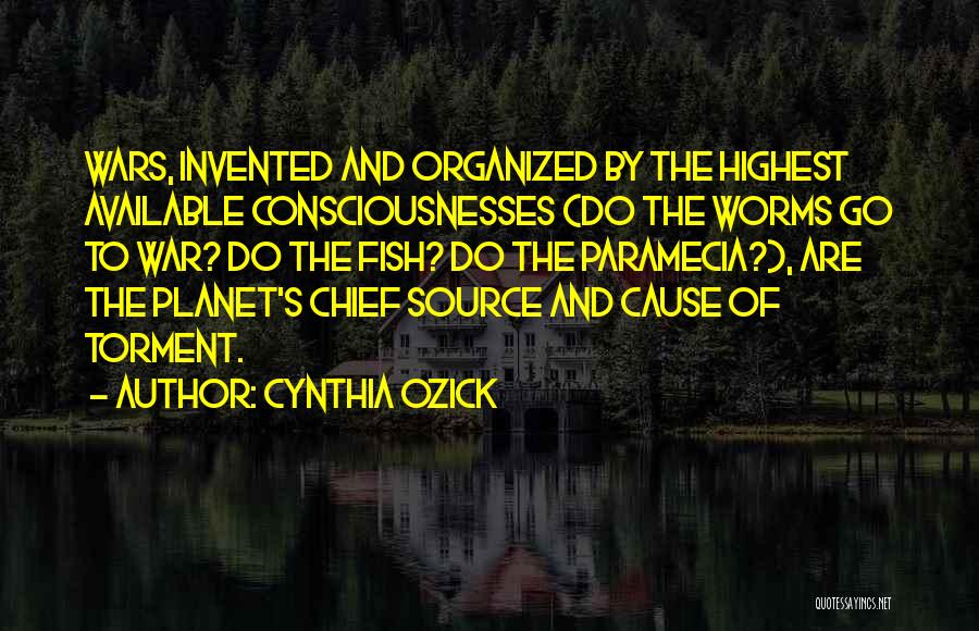 Cynthia Ozick Quotes: Wars, Invented And Organized By The Highest Available Consciousnesses (do The Worms Go To War? Do The Fish? Do The