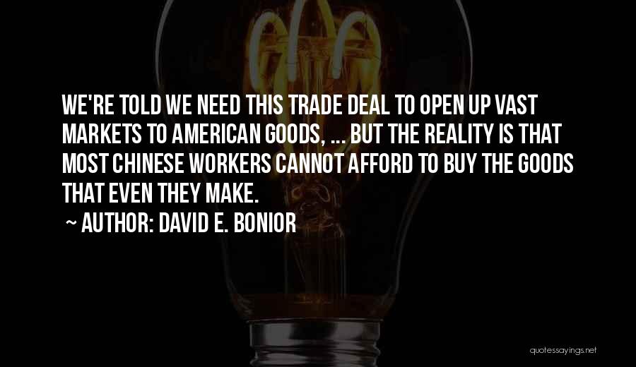 David E. Bonior Quotes: We're Told We Need This Trade Deal To Open Up Vast Markets To American Goods, ... But The Reality Is