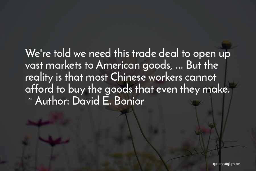 David E. Bonior Quotes: We're Told We Need This Trade Deal To Open Up Vast Markets To American Goods, ... But The Reality Is