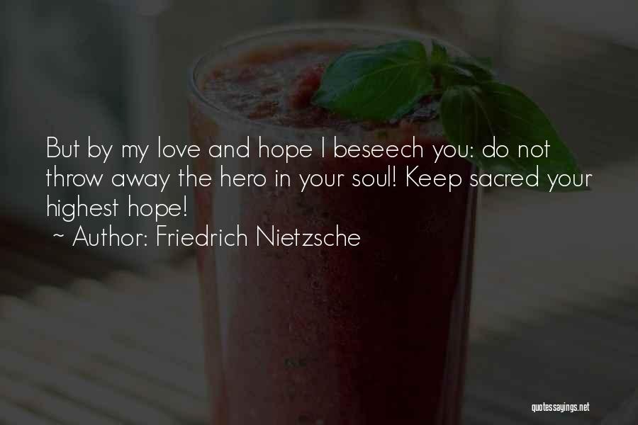 Friedrich Nietzsche Quotes: But By My Love And Hope I Beseech You: Do Not Throw Away The Hero In Your Soul! Keep Sacred