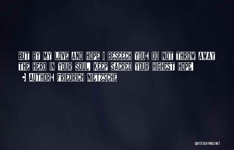 Friedrich Nietzsche Quotes: But By My Love And Hope I Beseech You: Do Not Throw Away The Hero In Your Soul! Keep Sacred