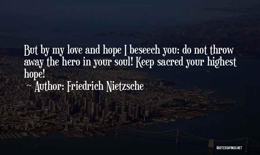 Friedrich Nietzsche Quotes: But By My Love And Hope I Beseech You: Do Not Throw Away The Hero In Your Soul! Keep Sacred