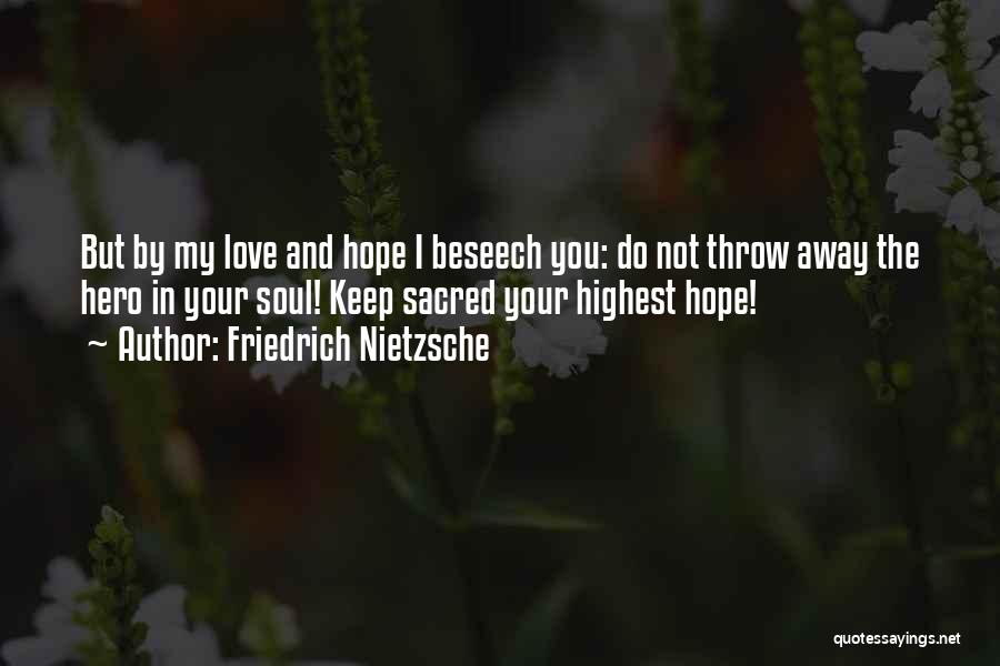 Friedrich Nietzsche Quotes: But By My Love And Hope I Beseech You: Do Not Throw Away The Hero In Your Soul! Keep Sacred