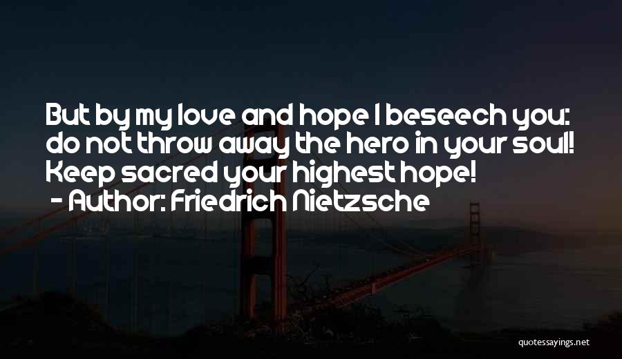 Friedrich Nietzsche Quotes: But By My Love And Hope I Beseech You: Do Not Throw Away The Hero In Your Soul! Keep Sacred