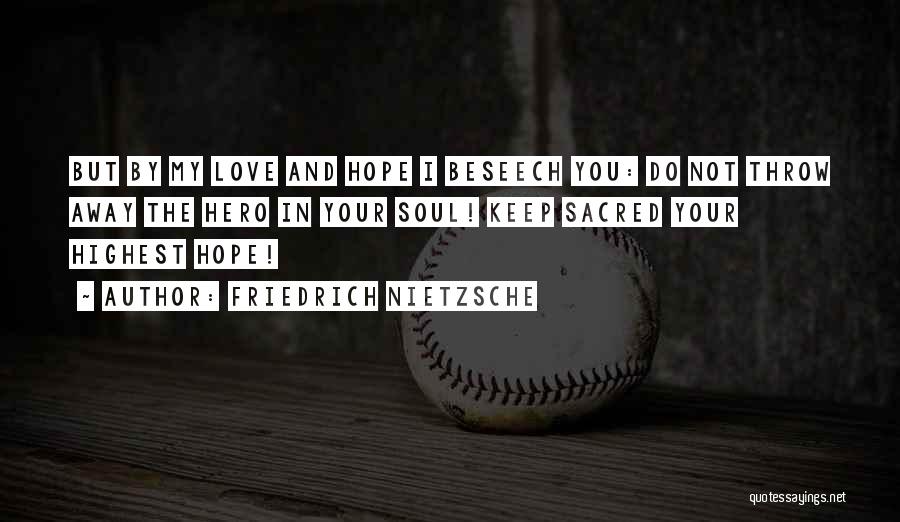 Friedrich Nietzsche Quotes: But By My Love And Hope I Beseech You: Do Not Throw Away The Hero In Your Soul! Keep Sacred