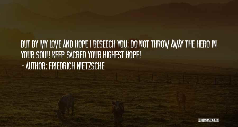 Friedrich Nietzsche Quotes: But By My Love And Hope I Beseech You: Do Not Throw Away The Hero In Your Soul! Keep Sacred