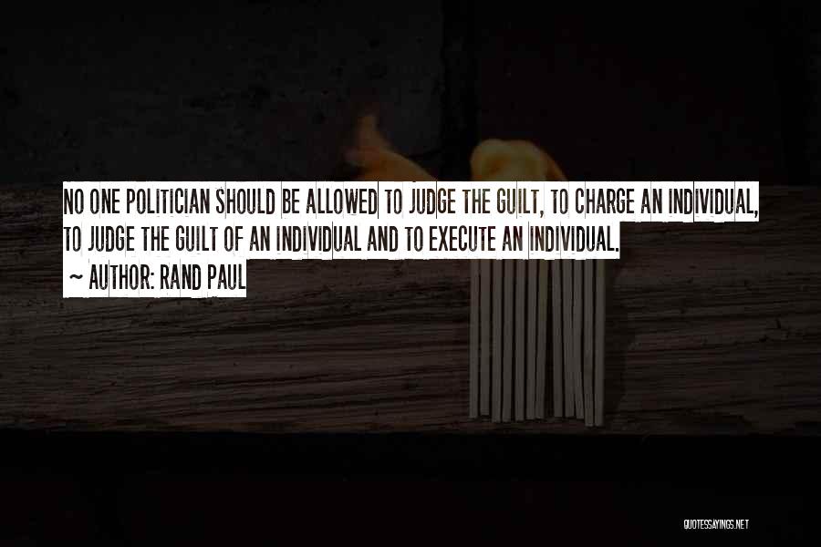 Rand Paul Quotes: No One Politician Should Be Allowed To Judge The Guilt, To Charge An Individual, To Judge The Guilt Of An