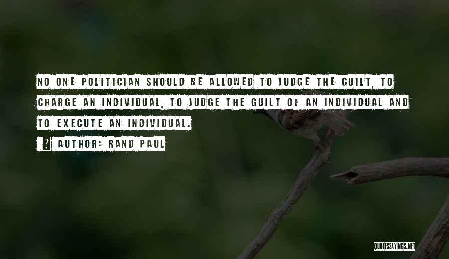 Rand Paul Quotes: No One Politician Should Be Allowed To Judge The Guilt, To Charge An Individual, To Judge The Guilt Of An