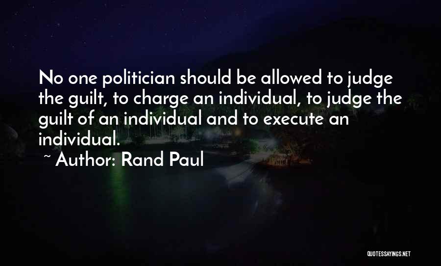 Rand Paul Quotes: No One Politician Should Be Allowed To Judge The Guilt, To Charge An Individual, To Judge The Guilt Of An