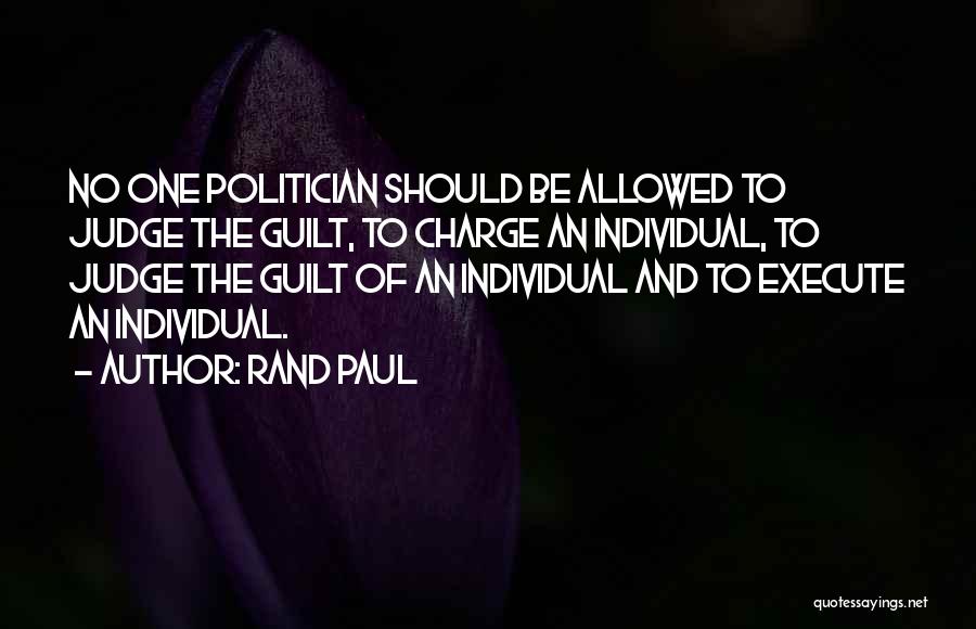 Rand Paul Quotes: No One Politician Should Be Allowed To Judge The Guilt, To Charge An Individual, To Judge The Guilt Of An