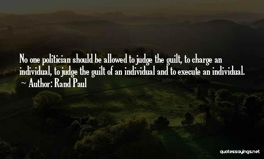 Rand Paul Quotes: No One Politician Should Be Allowed To Judge The Guilt, To Charge An Individual, To Judge The Guilt Of An