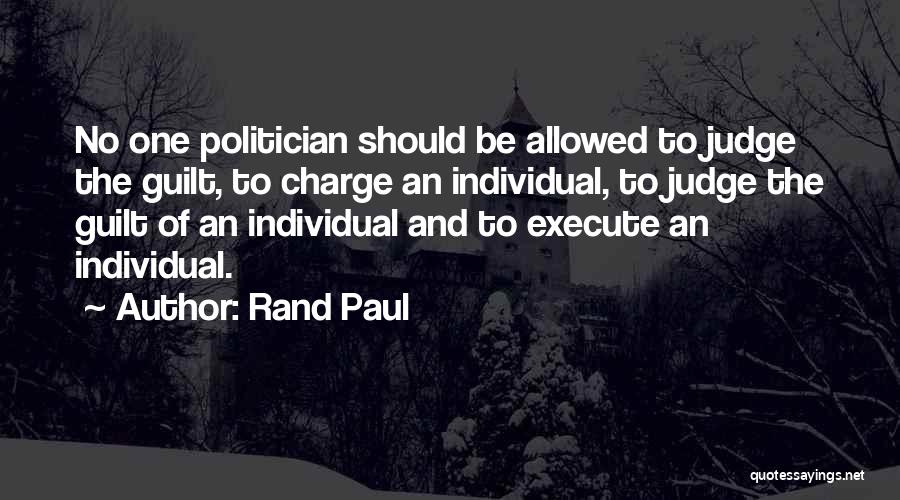 Rand Paul Quotes: No One Politician Should Be Allowed To Judge The Guilt, To Charge An Individual, To Judge The Guilt Of An