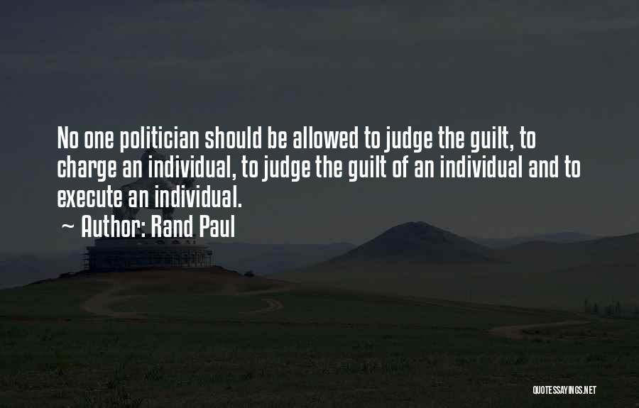 Rand Paul Quotes: No One Politician Should Be Allowed To Judge The Guilt, To Charge An Individual, To Judge The Guilt Of An