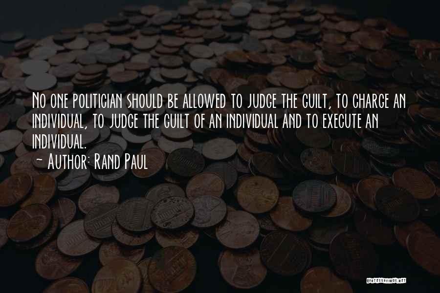 Rand Paul Quotes: No One Politician Should Be Allowed To Judge The Guilt, To Charge An Individual, To Judge The Guilt Of An