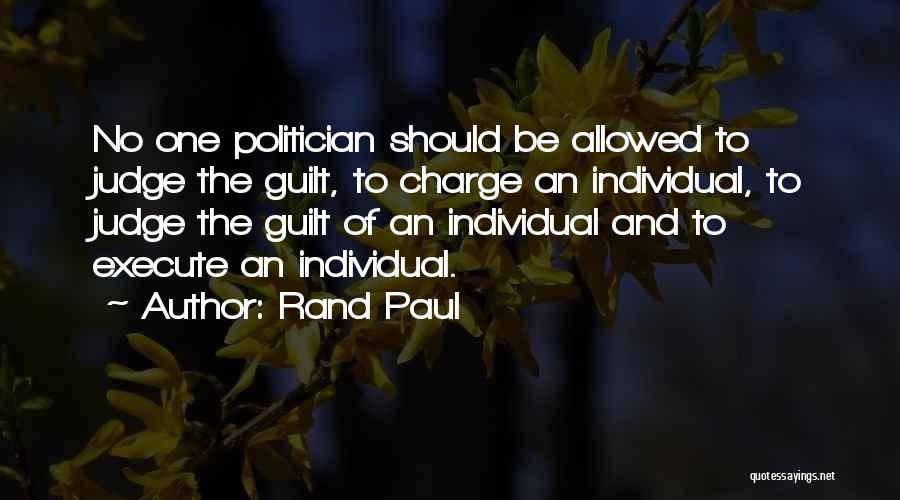 Rand Paul Quotes: No One Politician Should Be Allowed To Judge The Guilt, To Charge An Individual, To Judge The Guilt Of An