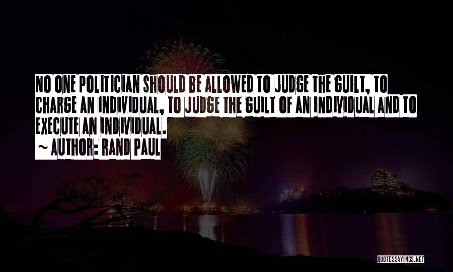 Rand Paul Quotes: No One Politician Should Be Allowed To Judge The Guilt, To Charge An Individual, To Judge The Guilt Of An