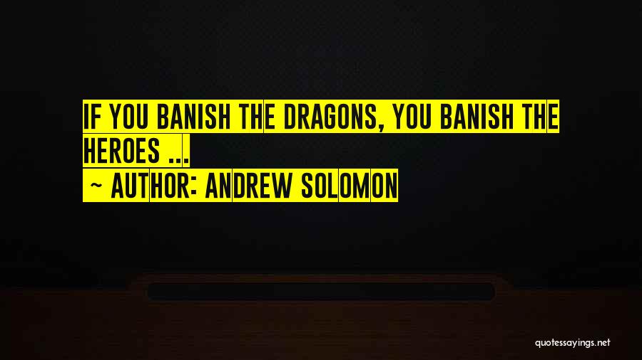 Andrew Solomon Quotes: If You Banish The Dragons, You Banish The Heroes ...