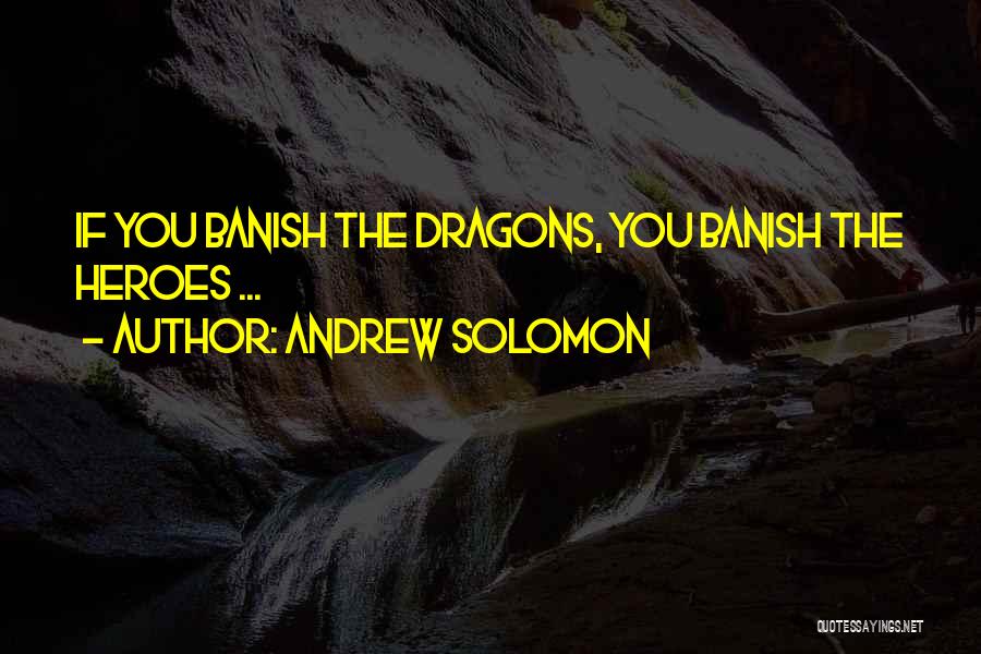 Andrew Solomon Quotes: If You Banish The Dragons, You Banish The Heroes ...