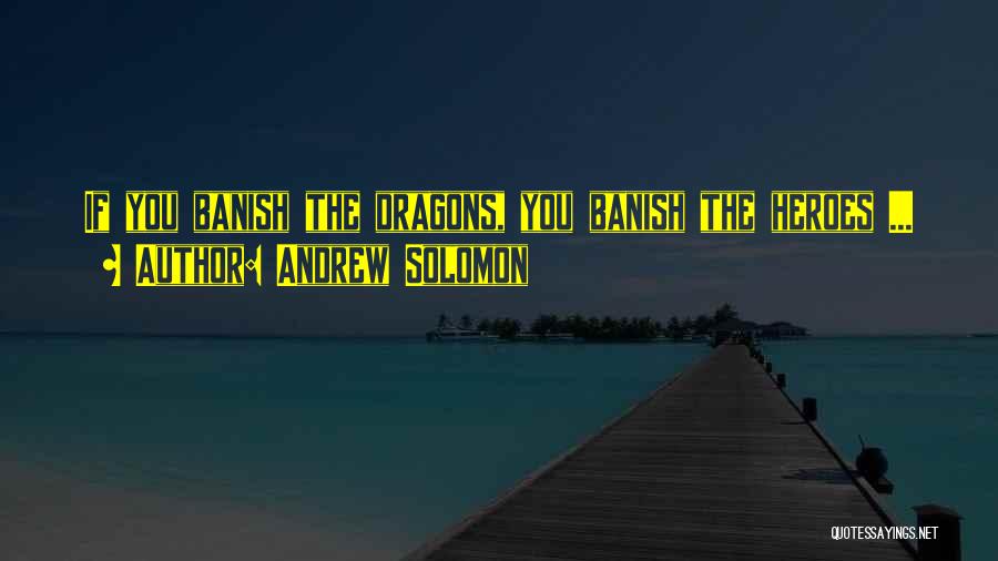 Andrew Solomon Quotes: If You Banish The Dragons, You Banish The Heroes ...