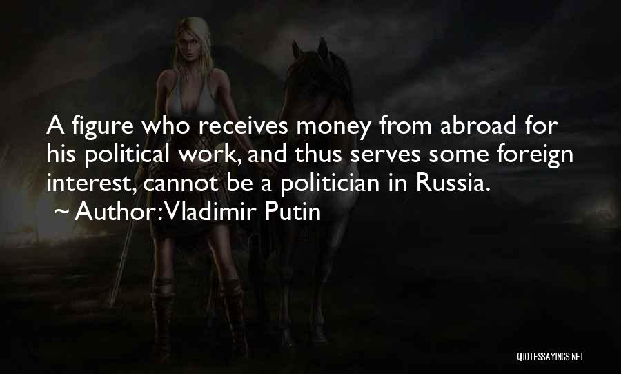 Vladimir Putin Quotes: A Figure Who Receives Money From Abroad For His Political Work, And Thus Serves Some Foreign Interest, Cannot Be A