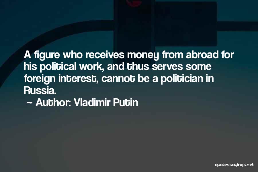 Vladimir Putin Quotes: A Figure Who Receives Money From Abroad For His Political Work, And Thus Serves Some Foreign Interest, Cannot Be A