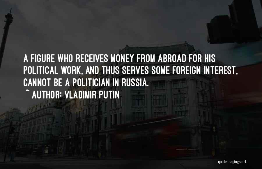 Vladimir Putin Quotes: A Figure Who Receives Money From Abroad For His Political Work, And Thus Serves Some Foreign Interest, Cannot Be A
