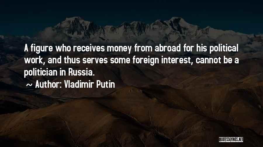 Vladimir Putin Quotes: A Figure Who Receives Money From Abroad For His Political Work, And Thus Serves Some Foreign Interest, Cannot Be A