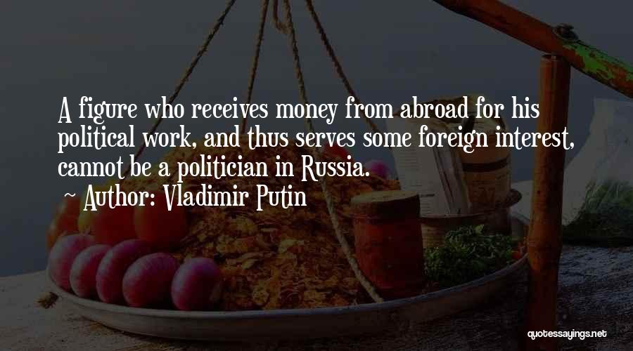Vladimir Putin Quotes: A Figure Who Receives Money From Abroad For His Political Work, And Thus Serves Some Foreign Interest, Cannot Be A