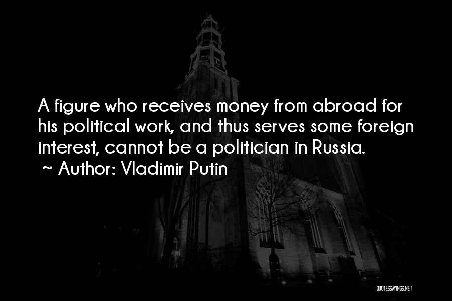 Vladimir Putin Quotes: A Figure Who Receives Money From Abroad For His Political Work, And Thus Serves Some Foreign Interest, Cannot Be A