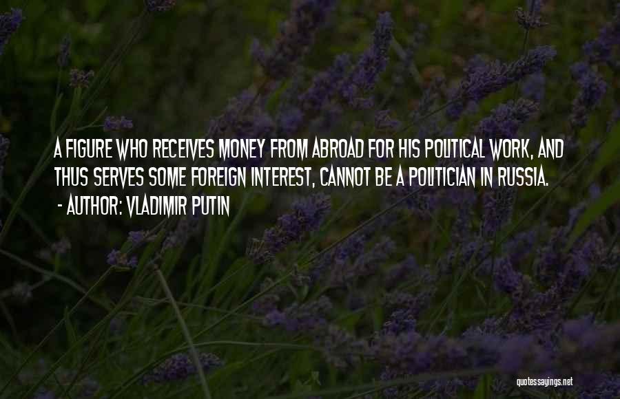 Vladimir Putin Quotes: A Figure Who Receives Money From Abroad For His Political Work, And Thus Serves Some Foreign Interest, Cannot Be A