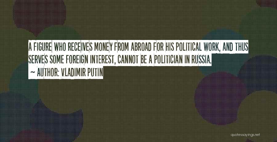 Vladimir Putin Quotes: A Figure Who Receives Money From Abroad For His Political Work, And Thus Serves Some Foreign Interest, Cannot Be A