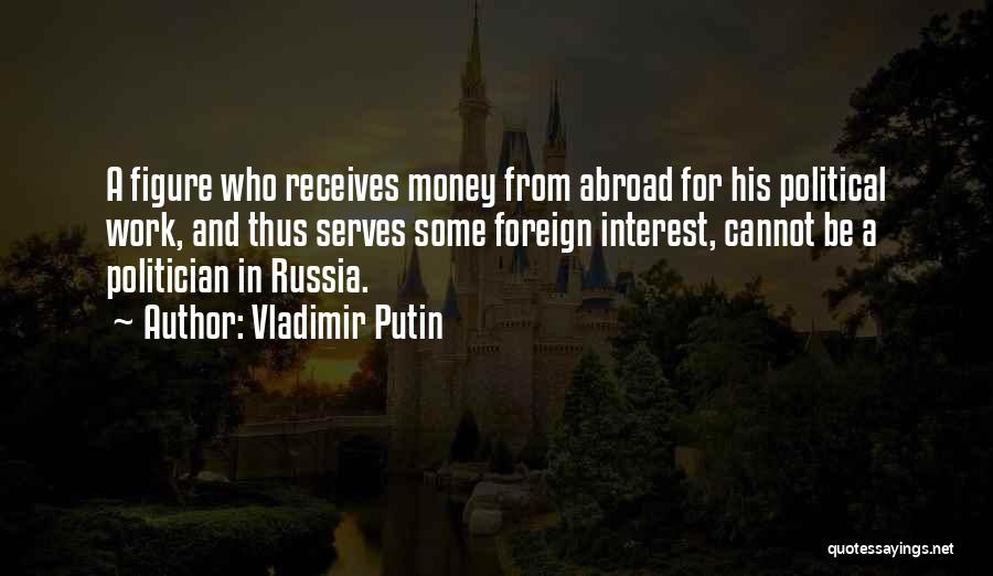 Vladimir Putin Quotes: A Figure Who Receives Money From Abroad For His Political Work, And Thus Serves Some Foreign Interest, Cannot Be A