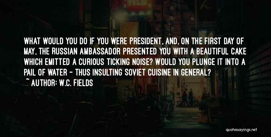 W.C. Fields Quotes: What Would You Do If You Were President, And, On The First Day Of May, The Russian Ambassador Presented You