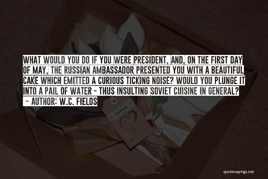 W.C. Fields Quotes: What Would You Do If You Were President, And, On The First Day Of May, The Russian Ambassador Presented You