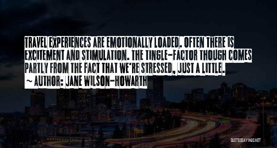 Jane Wilson-Howarth Quotes: Travel Experiences Are Emotionally Loaded. Often There Is Excitement And Stimulation. The Tingle-factor Though Comes Partly From The Fact That